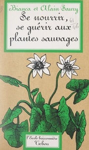 Alain Saury et Bianca Saury - Se nourrir, se guérir aux plantes sauvages.