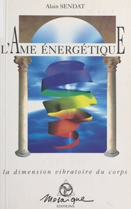 Alain Sendat - L'AME ENERGETIQUE. - La dimension vibratoire du corps.