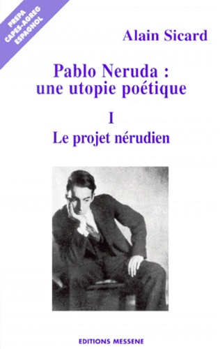 Alain Sicard - Pablo Neruda, Une Utopie Poetique. Volume 1, Le Projet Nerudien.