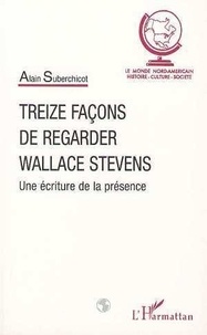 Alain Suberchicot - Treize Facons De Regarder Wallace Stevens. Une Ecriture De La Presence.