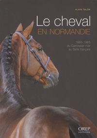 Alain Talon - Le cheval en Normandie - 1665-1965, du Carrossier noir au Selle français.