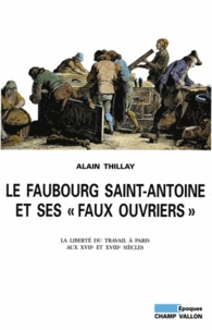 Alain Thillay - Le Faubourg Saint-Antoine et ses "faux ouvriers" - La liberté du travail à Paris aux XVIIe et XVIIIe siècles.