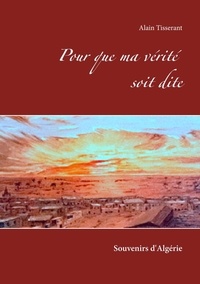 Alain Tisserant - Pour que ma vérité soit dite - Souvenirs d'Algérie.