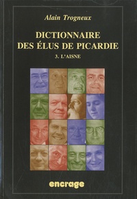 Alain Trogneux - Dictionnaire des élus de Picardie - Tome 3, L'Aisne.