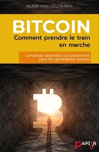 Alain Van Gelderen - Bitcoin : comment prendre le train en marche - Constituer aisément son patrimoine pour les générations futures.
