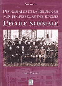 Alain Vincent - L'Ecole Normale. Des Hussards De La Republique Aux Professeurs Des Ecoles.