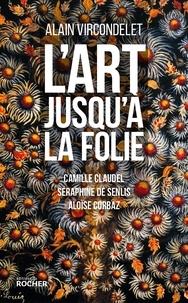 Alain Vircondelet - L'art jusqu'à la folie - Camille Claudel, Séraphine de Senlis, Aloïse Corbaz.
