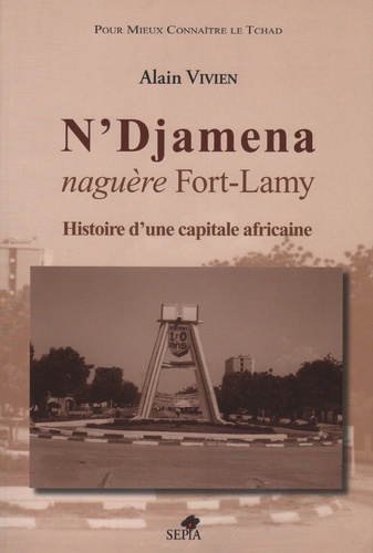 Alain Vivien - N'Djamena naguère Fort-Lamy - Histoire d'une capitale africaine.