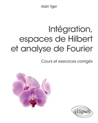 Alain Yger - Intégration, espaces de Hilbert et analyse de Fourier - Cours et exercices corrigés.