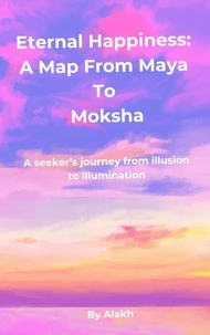 Eternal Happiness: A Map from Maya to Moksha