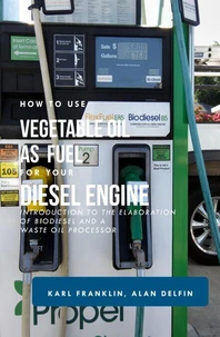 HOW TO USE VEGETABLE OIL AS FUEL FOR YOUR DIESEL ENGINE: Introduction to the elaboration of biodiesel and a waste oil processor