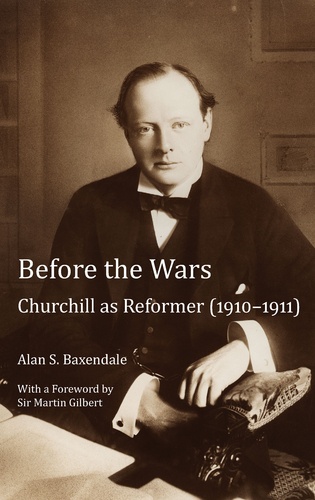 Alan Baxendale - Before the Wars - Churchill as Reformer (1910 – 1911)- With a Foreword by Sir Martin Gilbert.