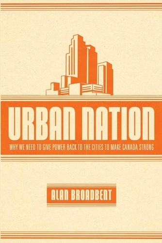 Alan Broadbent - Urban Nation - Why We Need to Give Power Back to the Cities to Make Canada Strong.