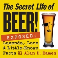 Alan D. Eames - The Secret Life of Beer! - Exposed: Legends, Lore &amp; Little-Known Facts.