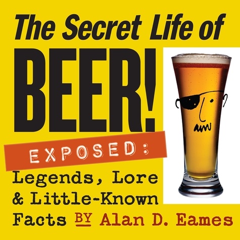 The Secret Life of Beer!. Exposed: Legends, Lore &amp; Little-Known Facts