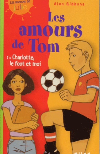 Alan Gibbons - Les amours de Tom Tome 1 : Charlotte, le foot et moi.