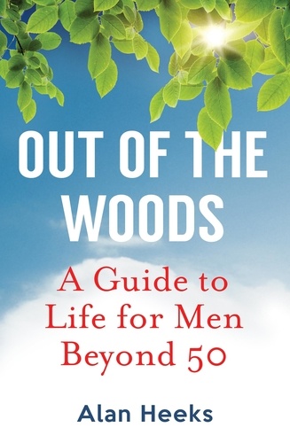 Out Of The Woods. A Guide to Life for Men Beyond 50