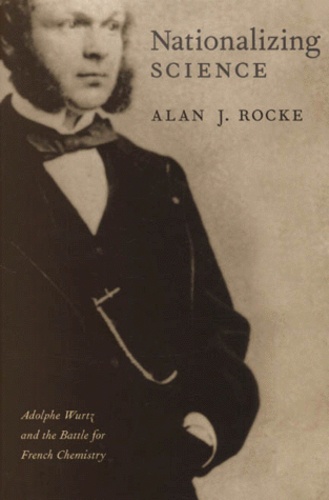 Alan-J Rocke - Nationalizing Science. Adolphe Wurtz And The Battle For French Chemistry.