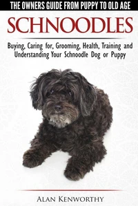 Schnoodles - The Owners Guide from Puppy to Old Age - Choosing, Caring for, Grooming, Health, Training and Understanding Your Schnoodle Dog