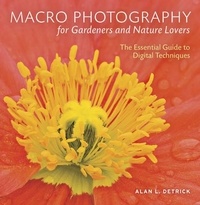 Alan L. Detrick - Macro Photography for Gardeners and Nature Lovers - The Essential Guide to Digital Techniques.
