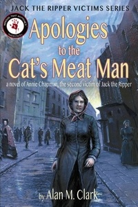  Alan M. Clark - Apologies to the Cat's Meat Man: A Novel of Annie Chapman, the Second Victim of Jack the Ripper - Jack the Ripper Victims Series, #4.