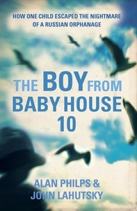 Alan Philps et John Lahutsky - The Boy From Baby House 10 - How One Child Escaped the Nightmare of a Russian Orphanage.