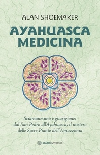 Alan Shoemaker et Marina Pirulli - Ayahuasca Medicina - Sciamanesimo e guarigione: dal San Pedro all’Ayahuasca, il mistero delle Sacre Piante dell’Amazzonia.