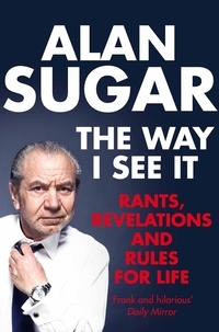 Alan Sugar - The Way I See It - Rants, Revelations And Rules For Life.