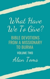  Alan Toms - What Have We To Give?  Bible Devotions from a Missionary to Burma.