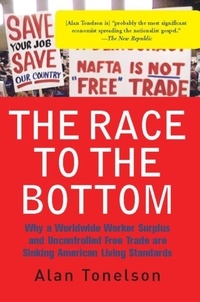 Alan Tonelson - The Race To The Bottom - Why A Worldwide Worker Surplus And Uncontrolled Free Trade Are Sinking American Living Standards.