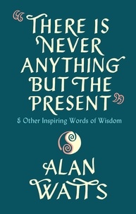 Alan Watts - There Is Never Anything But The Present - &amp; Other Inspiring Words of Wisdom.