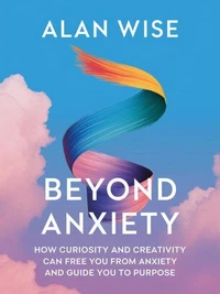 Beyond Anxiety: How Curiosity and Creativity Can Free You from Anxiety and Guide You to Purpose