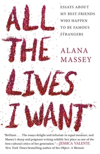 Alana Massey - All the Lives I Want - Essays About My Best Friends Who Happen to Be Famous Strangers.