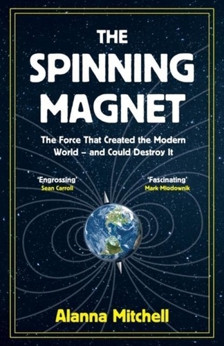 Alanna Mitchell - The Spinning Magnet - The Force That Created the Modern World - and Could Destroy It.