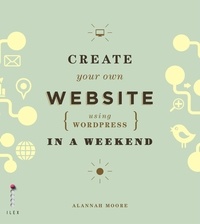 Alannah Moore - Create Your Own Website Using Wordpress in a Weekend /anglais.