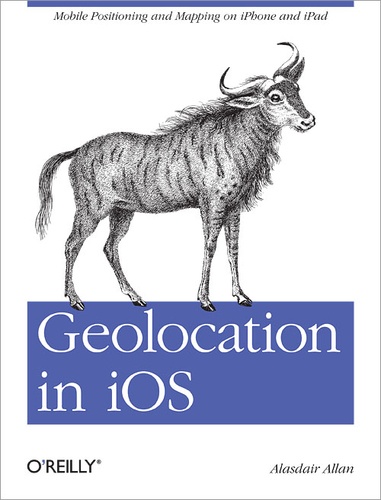 Alasdair Allan - Geolocation in iOS - Mobile Positioning and Mapping on iPhone and iPad.