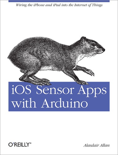 Alasdair Allan - iOS Sensor Apps with Arduino - Wiring the iPhone and iPad into the Internet of Things.