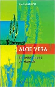 Alasdair Barcroft et Alain Crepy - Aloe Vera - Remède naturel de légende.