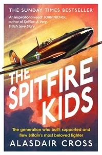 Alasdair Cross - The Spitfire Kids - The generation who built, supported and flew Britain's most beloved fighter.