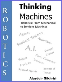  Alasdair Gilchrist - Robotics: from Mechanical to Sentient Machines - Thinking Machines, #1.