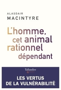 Alasdair MacIntyre - L'homme, cet animal rationnel dépendant - Les vertus de la vulnérabilité.