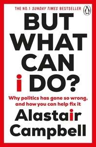 Alastair Campbell - But What Can I Do? - Why Politics Has Gone So Wrong, and How You Can Help Fix It.
