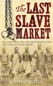 Alastair Hazell - The Last Slave Market - Dr John Kirk and the Struggle to End the East African Slave Trade.