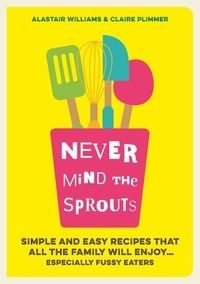Alastair Williams et Claire Plimmer - Never Mind the Sprouts - Simple and Easy Food That All the Family Will Enjoy...Especially Fussy Eaters.