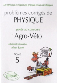 Alban Sauret - Problèmes corrigés de physique posés au concours Agro-Véto 2005-2010 - Tome 5.