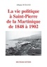 Albanie Burand - La vie politique à Saint-Pierre de la Martinique de 1848 à 1902.