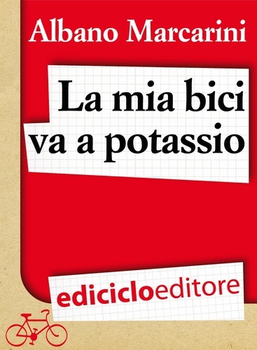 Albano Marcarini - La mia bici va a potassio. Milano-Roma a due banane all'ora.