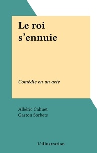 Albéric Cahuet et Gaston Sorbets - Le roi s'ennuie - Comédie en un acte.