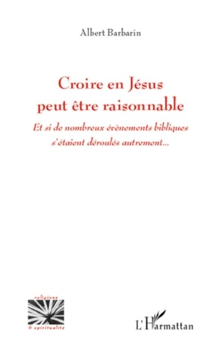 Albert Barbarin - Croire en Jésus peut-être raisonnable - Et si de nombreux événements bibliques s'étaient déroulés autrement....