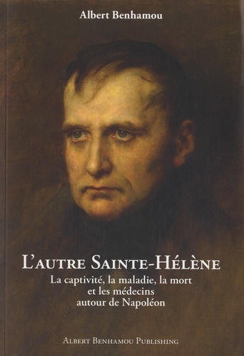 Albert Benhamou - L'autre Sainte-Hélène - La captivité, la maladie, la mort, et les médecins autour de Napoléon.